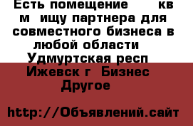 Есть помещение  100 кв.м, ищу партнера для совместного бизнеса в любой области  - Удмуртская респ., Ижевск г. Бизнес » Другое   